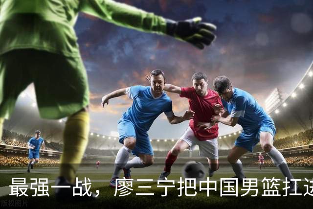最强一战，廖三宁把中国男篮扛进四强